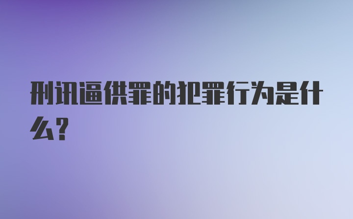 刑讯逼供罪的犯罪行为是什么？