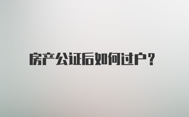 房产公证后如何过户？