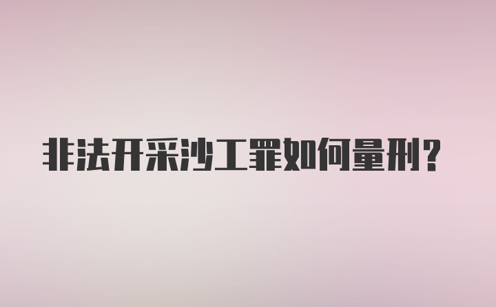 非法开采沙工罪如何量刑？