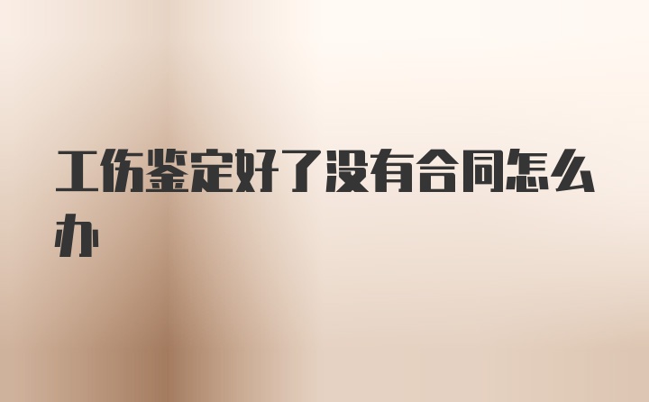 工伤鉴定好了没有合同怎么办