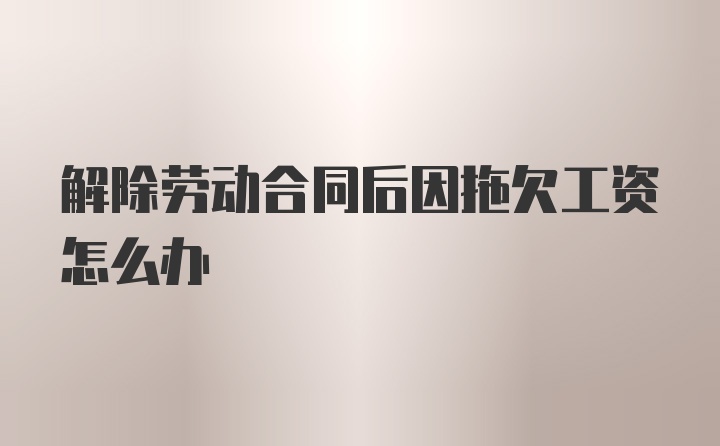 解除劳动合同后因拖欠工资怎么办