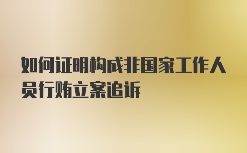 如何证明构成非国家工作人员行贿立案追诉