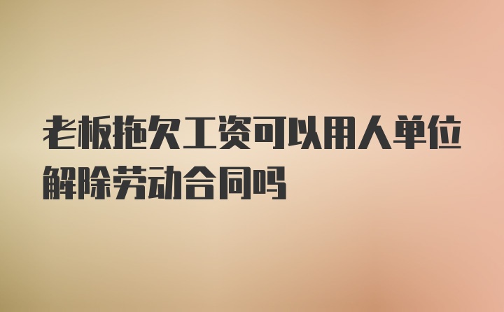 老板拖欠工资可以用人单位解除劳动合同吗