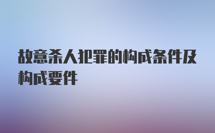 故意杀人犯罪的构成条件及构成要件