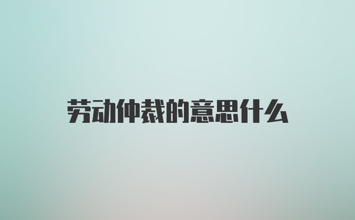 劳动仲裁的意思什么