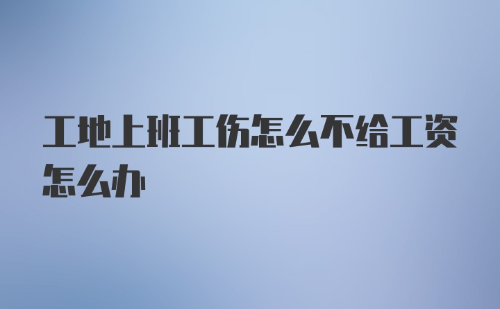 工地上班工伤怎么不给工资怎么办