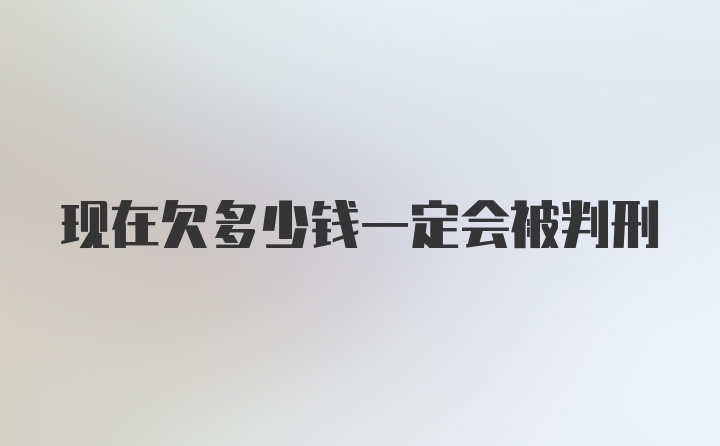 现在欠多少钱一定会被判刑