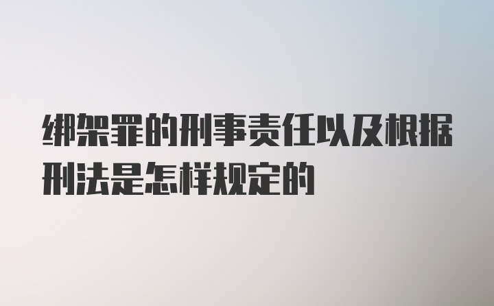 绑架罪的刑事责任以及根据刑法是怎样规定的