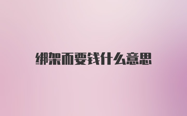 绑架而要钱什么意思