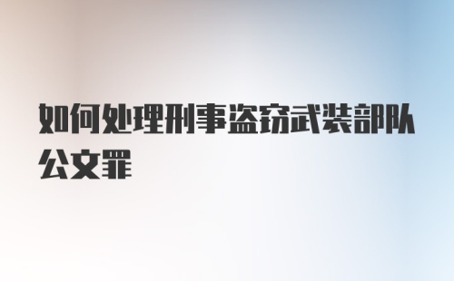 如何处理刑事盗窃武装部队公文罪