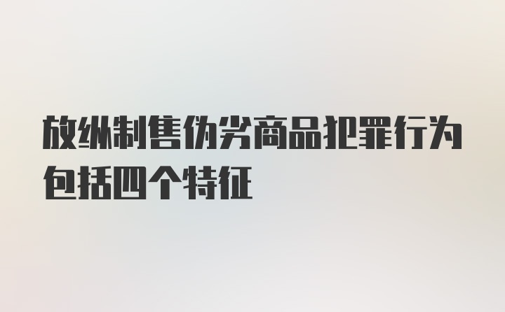 放纵制售伪劣商品犯罪行为包括四个特征