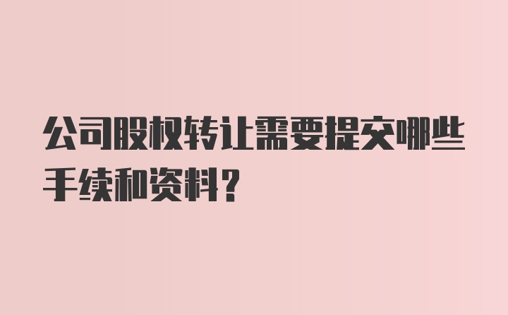 公司股权转让需要提交哪些手续和资料？