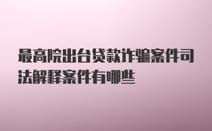 最高院出台贷款诈骗案件司法解释案件有哪些