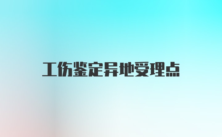 工伤鉴定异地受理点