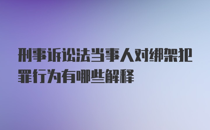 刑事诉讼法当事人对绑架犯罪行为有哪些解释