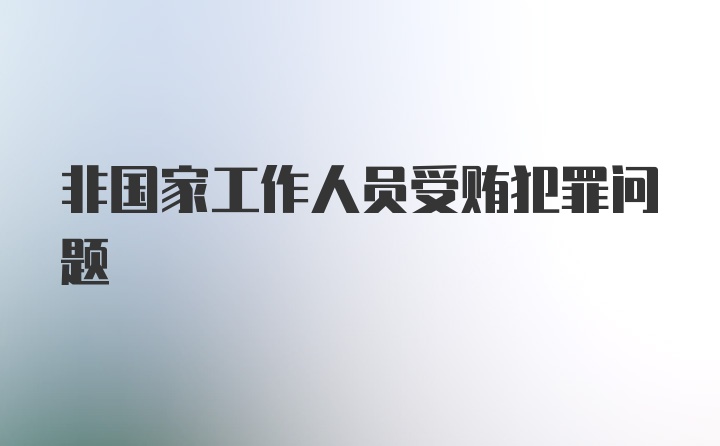 非国家工作人员受贿犯罪问题