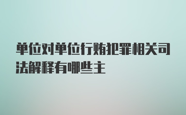 单位对单位行贿犯罪相关司法解释有哪些主