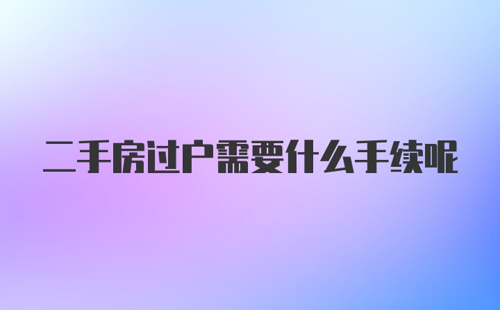 二手房过户需要什么手续呢