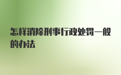 怎样消除刑事行政处罚一般的办法