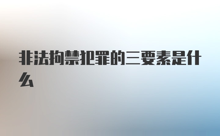 非法拘禁犯罪的三要素是什么