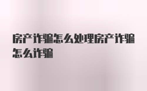 房产诈骗怎么处理房产诈骗怎么诈骗