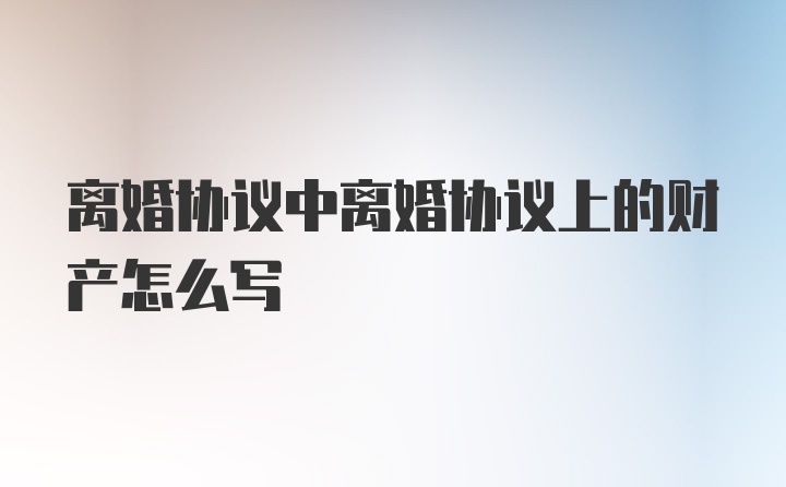 离婚协议中离婚协议上的财产怎么写