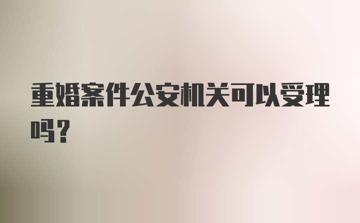 重婚案件公安机关可以受理吗？