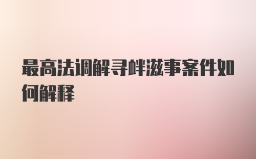 最高法调解寻衅滋事案件如何解释