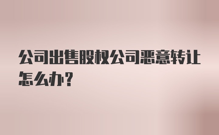 公司出售股权公司恶意转让怎么办？