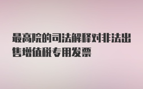 最高院的司法解释对非法出售增值税专用发票