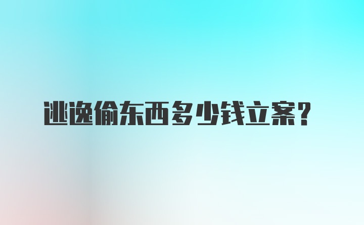 逃逸偷东西多少钱立案？