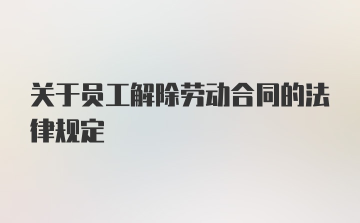 关于员工解除劳动合同的法律规定