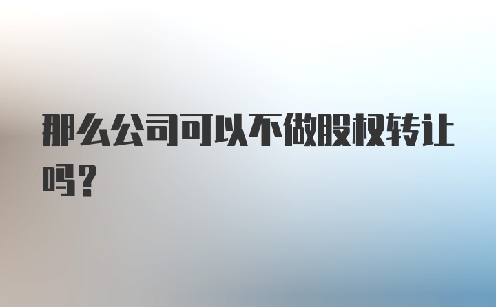 那么公司可以不做股权转让吗?