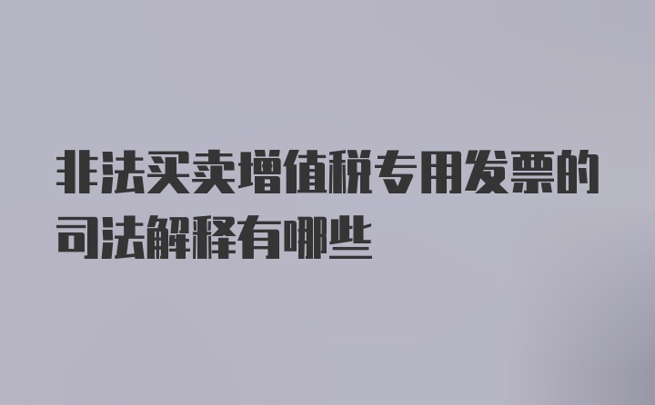 非法买卖增值税专用发票的司法解释有哪些