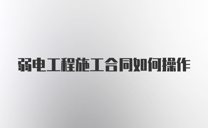 弱电工程施工合同如何操作