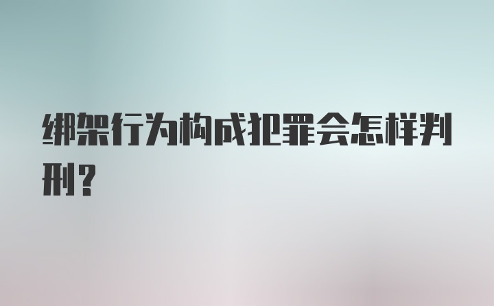 绑架行为构成犯罪会怎样判刑？