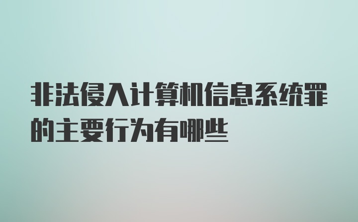 非法侵入计算机信息系统罪的主要行为有哪些