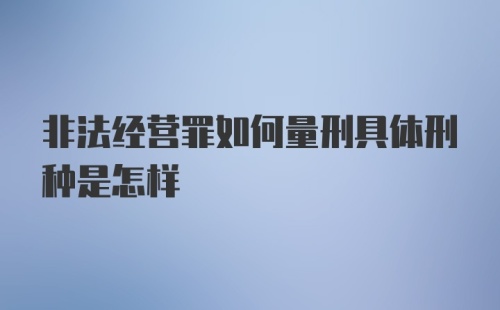 非法经营罪如何量刑具体刑种是怎样