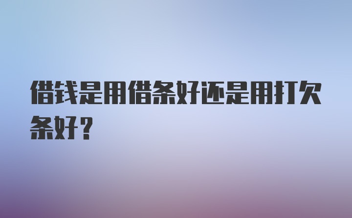 借钱是用借条好还是用打欠条好？