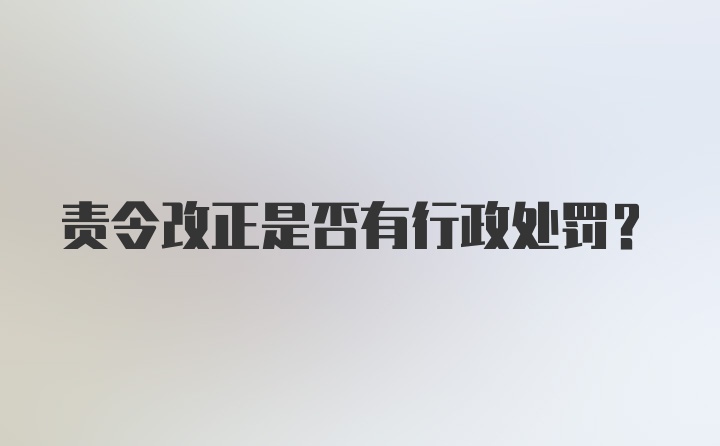 责令改正是否有行政处罚？