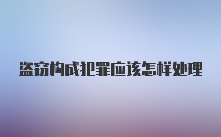 盗窃构成犯罪应该怎样处理