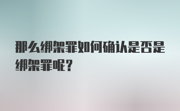 那么绑架罪如何确认是否是绑架罪呢？