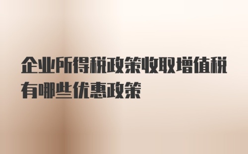 企业所得税政策收取增值税有哪些优惠政策