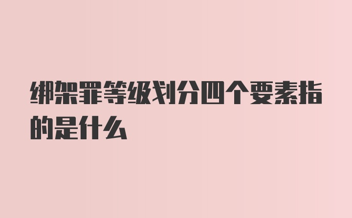 绑架罪等级划分四个要素指的是什么