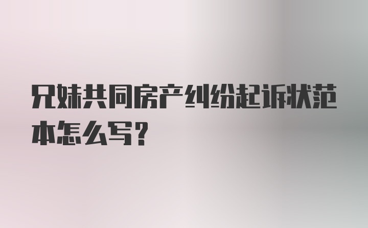 兄妹共同房产纠纷起诉状范本怎么写?