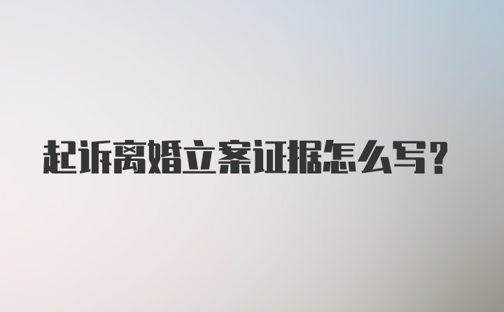 起诉离婚立案证据怎么写？