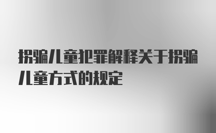 拐骗儿童犯罪解释关于拐骗儿童方式的规定