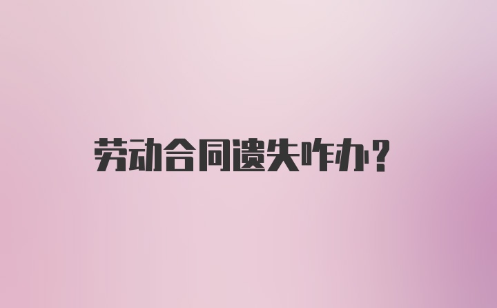 劳动合同遗失咋办？