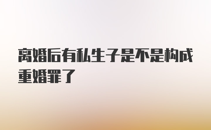 离婚后有私生子是不是构成重婚罪了