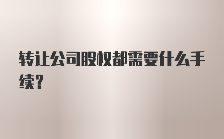 转让公司股权都需要什么手续？